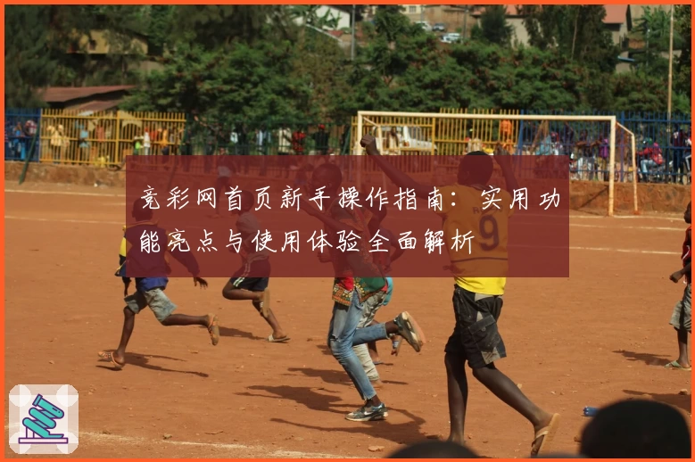 竞彩网首页新手操作指南：实用功能亮点与使用体验全面解析