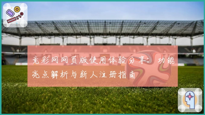 竞彩网网页版使用体验分享:功能亮点解析与新人注册指南