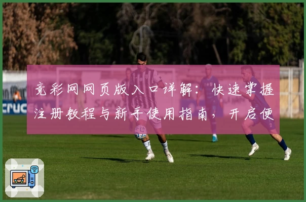 竞彩网网页版入口详解：快速掌握注册教程与新手使用指南，开启便捷体育资讯体验