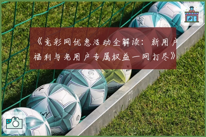 《竞彩网优惠活动全解读：新用户福利与老用户专属权益一网打尽》