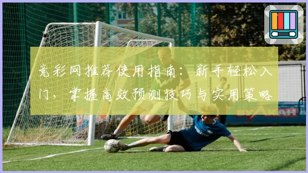 竞彩网推荐使用指南：新手轻松入门，掌握高效预测技巧与实用策略