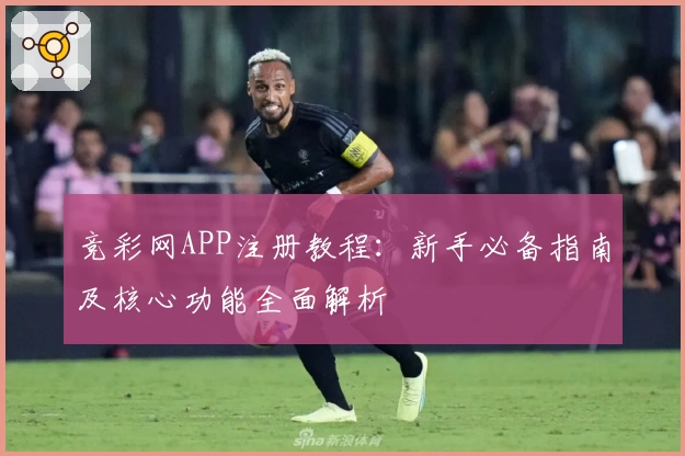 竞彩网APP注册教程:新手必备指南及核心功能全面解析