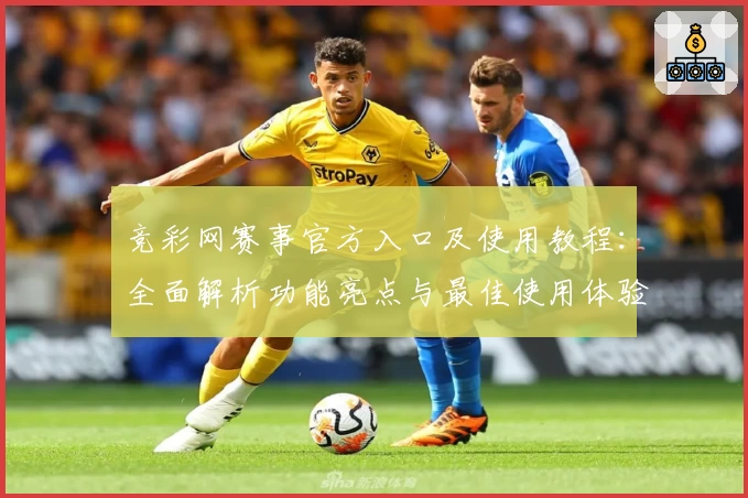 竞彩网赛事官方入口及使用教程：全面解析功能亮点与最佳使用体验