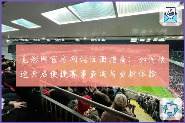 竞彩网官方网站注册指南：如何快速开启便捷赛事查询与分析体验
