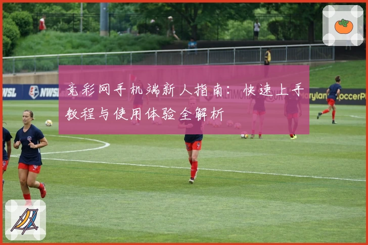 竞彩网手机端新人指南：快速上手教程与使用体验全解析