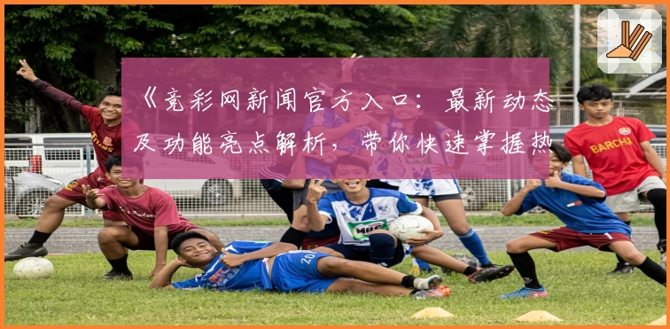 《竞彩网新闻官方入口：最新动态及功能亮点解析，带你快速掌握热议资讯》