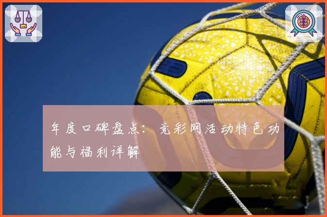 年度口碑盘点：竞彩网活动特色功能与福利详解
