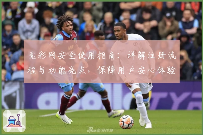 竞彩网安全使用指南：详解注册流程与功能亮点，保障用户安心体验