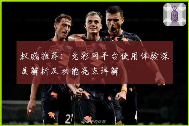 权威推荐：竞彩网平台使用体验深度解析及功能亮点详解