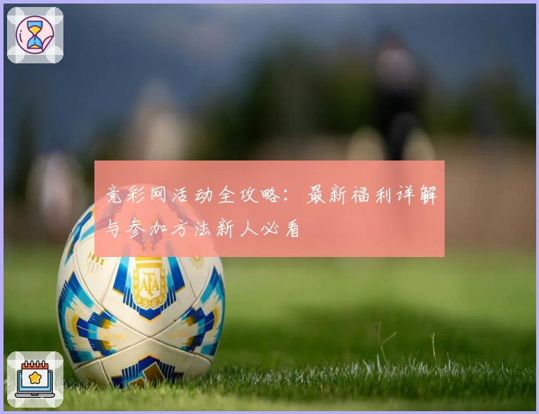 竞彩网活动全攻略：最新福利详解与参加方法新人必看