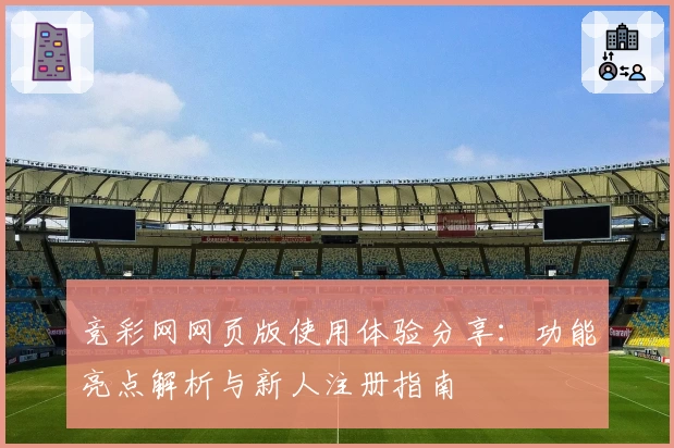 竞彩网网页版使用体验分享:功能亮点解析与新人注册指南