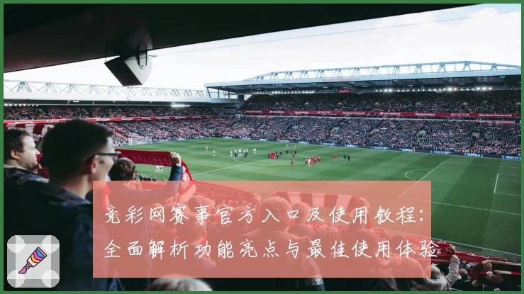 竞彩网赛事官方入口及使用教程:全面解析功能亮点与最佳使用体验