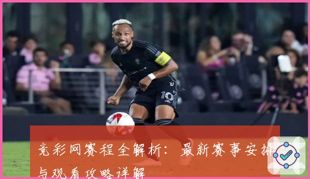 竞彩网赛程全解析:最新赛事安排与观看攻略详解