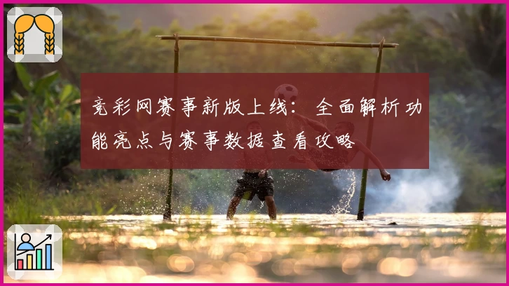 竞彩网赛事新版上线：全面解析功能亮点与赛事数据查看攻略