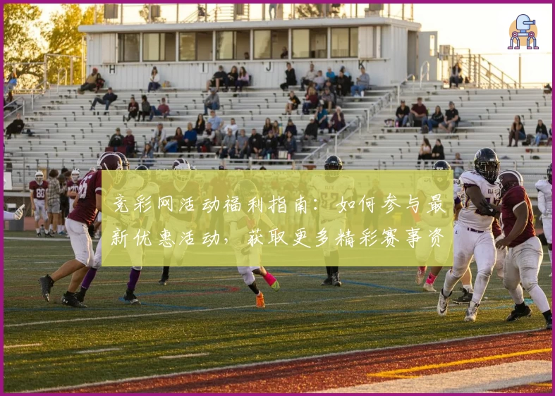 竞彩网活动福利指南：如何参与最新优惠活动，获取更多精彩赛事资讯