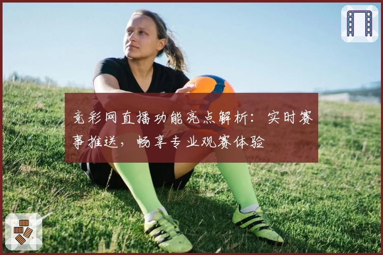 竞彩网直播功能亮点解析:实时赛事推送,畅享专业观赛体验