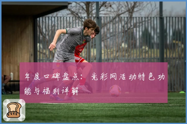 年度口碑盘点：竞彩网活动特色功能与福利详解