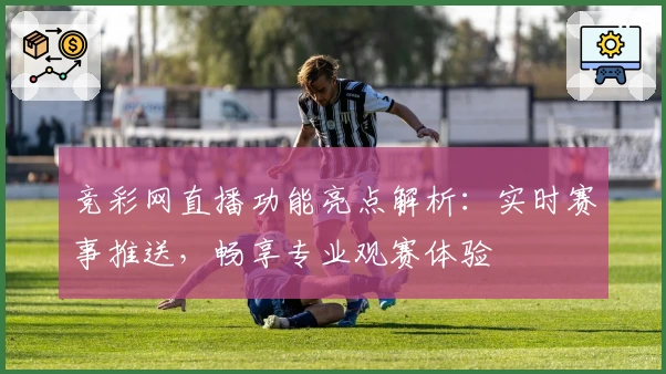 竞彩网直播功能亮点解析：实时赛事推送，畅享专业观赛体验