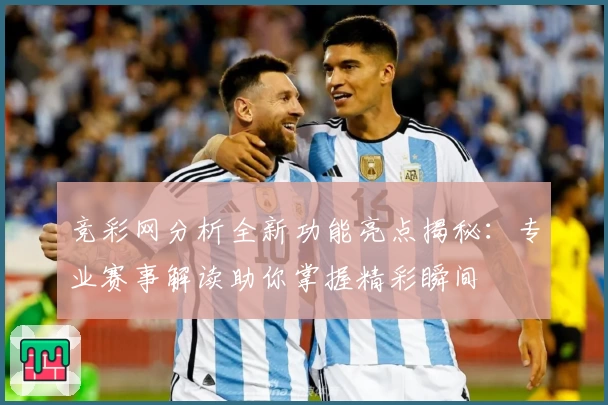 竞彩网分析全新功能亮点揭秘：专业赛事解读助你掌握精彩瞬间
