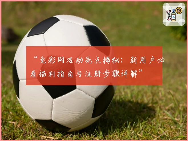 “竞彩网活动亮点揭秘：新用户必看福利指南与注册步骤详解”