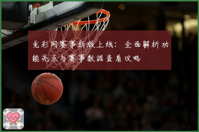 竞彩网赛事新版上线：全面解析功能亮点与赛事数据查看攻略