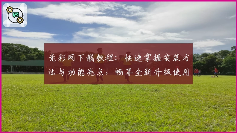 竞彩网下载教程：快速掌握安装方法与功能亮点，畅享全新升级使用体验