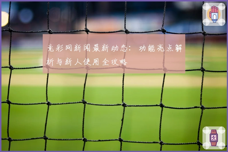 竞彩网新闻最新动态：功能亮点解析与新人使用全攻略