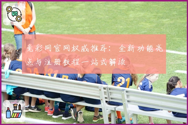 竞彩网官网权威推荐:全新功能亮点与注册教程一站式解读