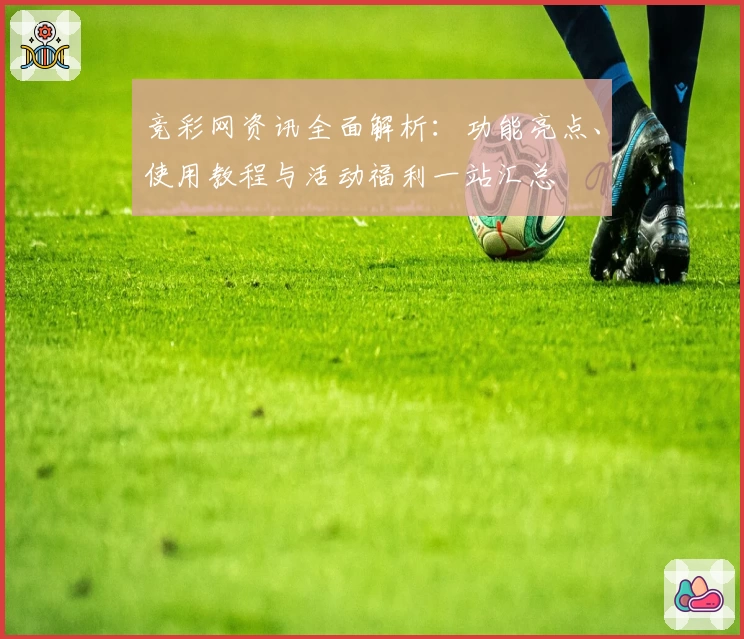 竞彩网资讯全面解析：功能亮点、使用教程与活动福利一站汇总