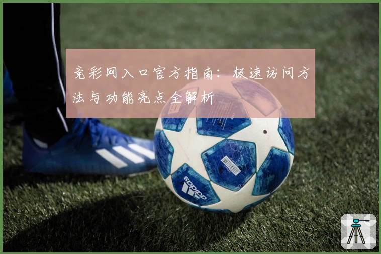 竞彩网入口官方指南：极速访问方法与功能亮点全解析