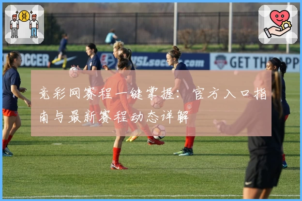 竞彩网赛程一键掌握：官方入口指南与最新赛程动态详解