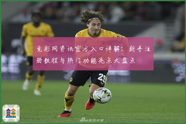 竞彩网资讯官方入口详解：新手注册教程与热门功能亮点大盘点
