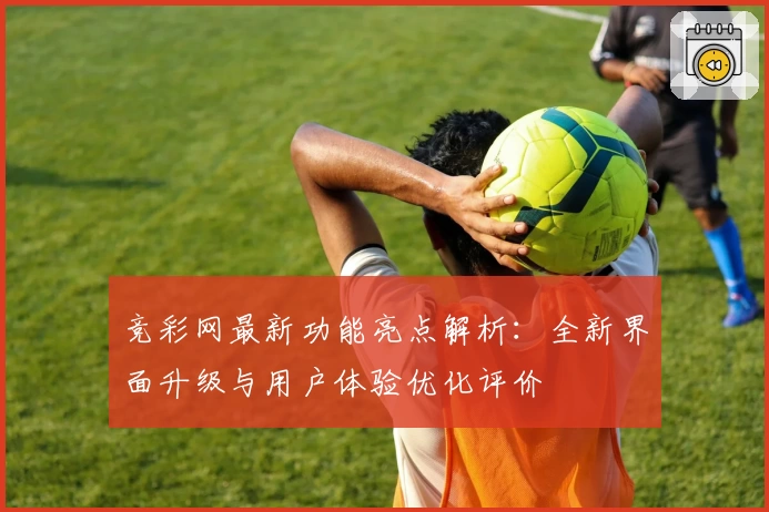 竞彩网最新功能亮点解析:全新界面升级与用户体验优化评价