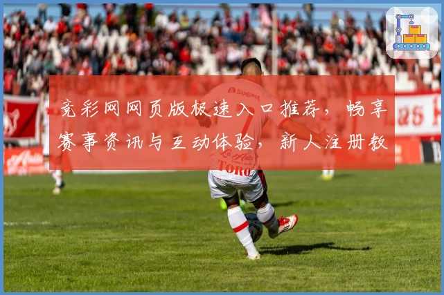 竞彩网网页版极速入口推荐，畅享赛事资讯与互动体验，新人注册教程一览