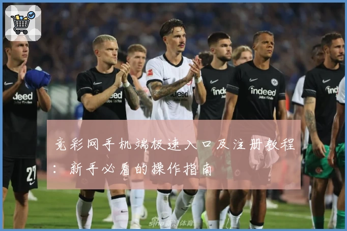 竞彩网手机端极速入口及注册教程:新手必看的操作指南