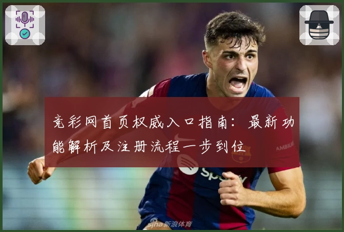 竞彩网首页权威入口指南:最新功能解析及注册流程一步到位
