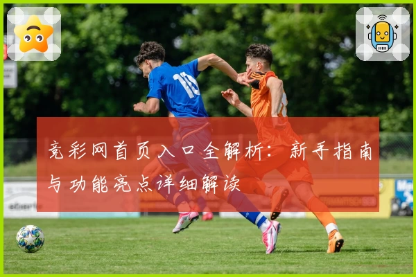 竞彩网首页入口全解析：新手指南与功能亮点详细解读