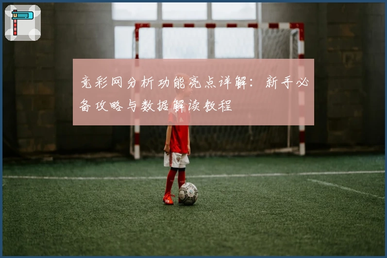 竞彩网分析功能亮点详解：新手必备攻略与数据解读教程
