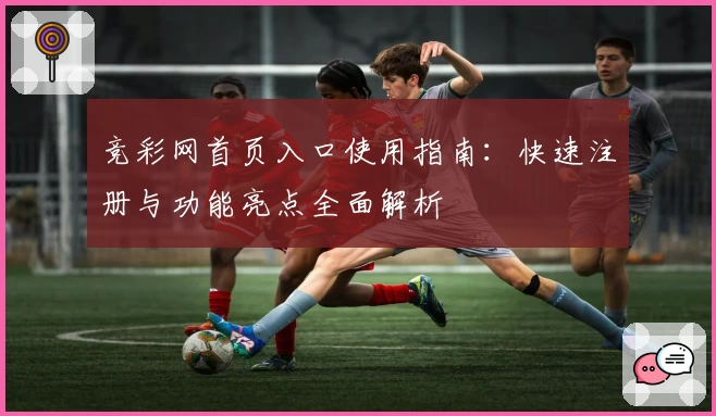竞彩网首页入口使用指南：快速注册与功能亮点全面解析