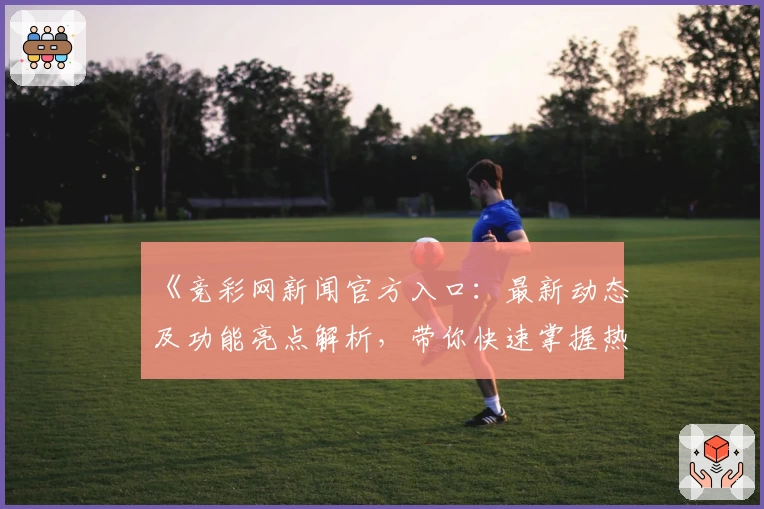 《竞彩网新闻官方入口：最新动态及功能亮点解析，带你快速掌握热议资讯》