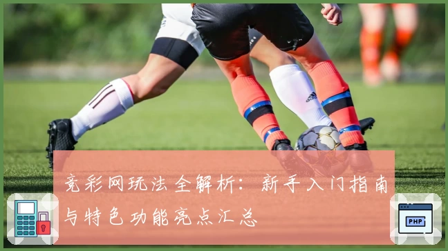 竞彩网玩法全解析:新手入门指南与特色功能亮点汇总