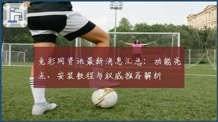 竞彩网资讯最新消息汇总：功能亮点、安装教程与权威推荐解析