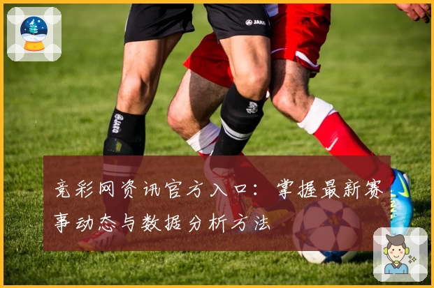 竞彩网资讯官方入口：掌握最新赛事动态与数据分析方法