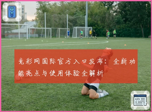 竞彩网国际官方入口发布：全新功能亮点与使用体验全解析