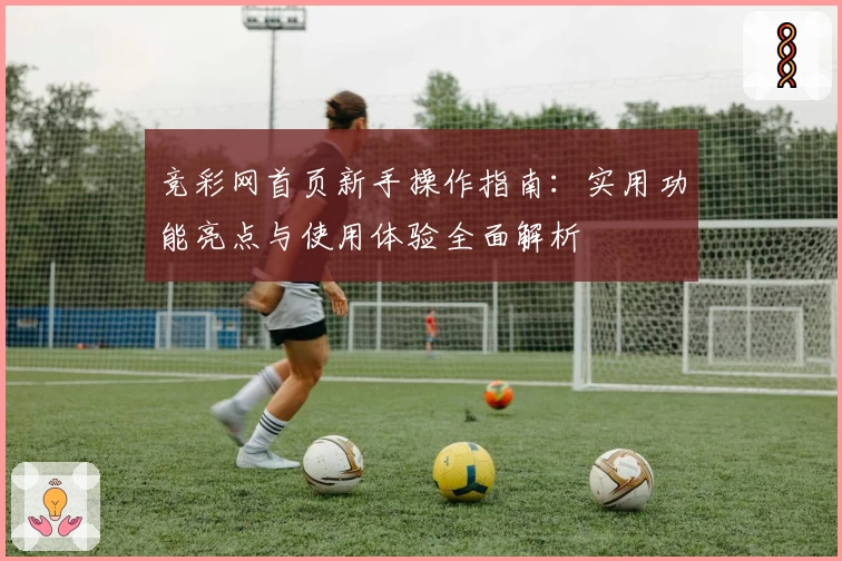 竞彩网首页新手操作指南：实用功能亮点与使用体验全面解析