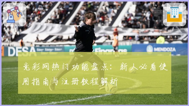 竞彩网热门功能盘点:新人必看使用指南与注册教程解析