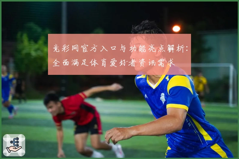 竞彩网官方入口与功能亮点解析：全面满足体育爱好者资讯需求