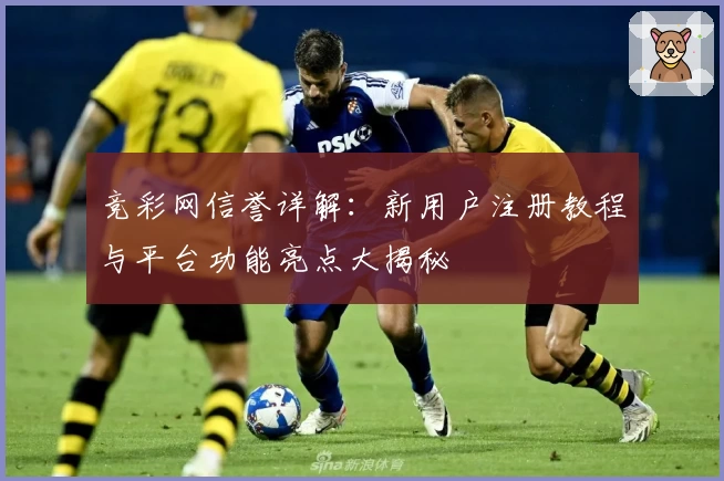 竞彩网信誉详解：新用户注册教程与平台功能亮点大揭秘