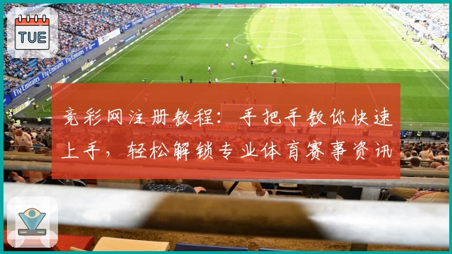 竞彩网注册教程：手把手教你快速上手，轻松解锁专业体育赛事资讯