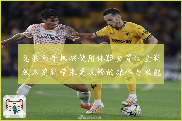 竞彩网手机端使用体验分享：全新版本更新带来更流畅的操作与功能亮点